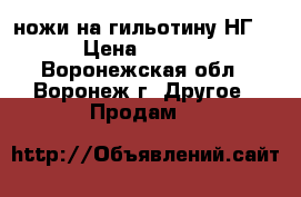 ножи на гильотину НГ-13 › Цена ­ 40 000 - Воронежская обл., Воронеж г. Другое » Продам   